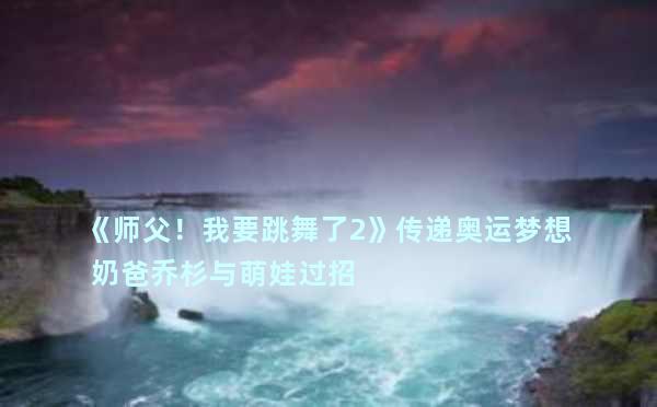 《师父！我要跳舞了2》传递奥运梦想  奶爸乔杉与萌娃过招